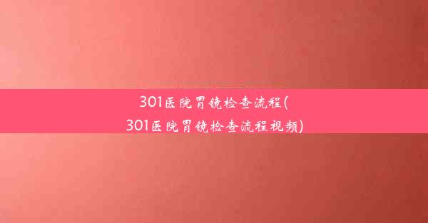 301医院胃镜检查流程(301医院胃镜检查流程视频)