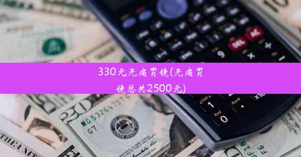 330元无痛胃镜(无痛胃镜总共2500元)