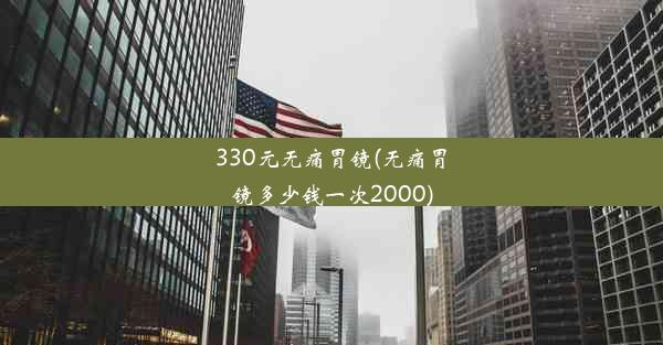 330元无痛胃镜(无痛胃镜多少钱一次2000)