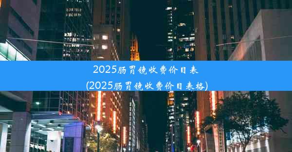 2025肠胃镜收费价目表(2025肠胃镜收费价目表格)