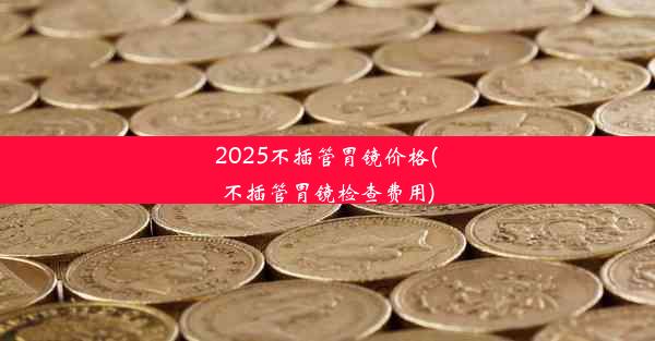 2025不插管胃镜价格(不插管胃镜检查费用)