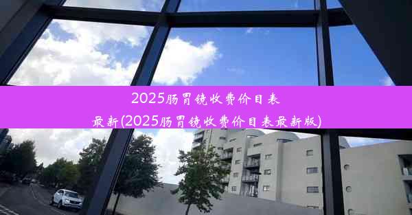 2025肠胃镜收费价目表最新(2025肠胃镜收费价目表最新版)