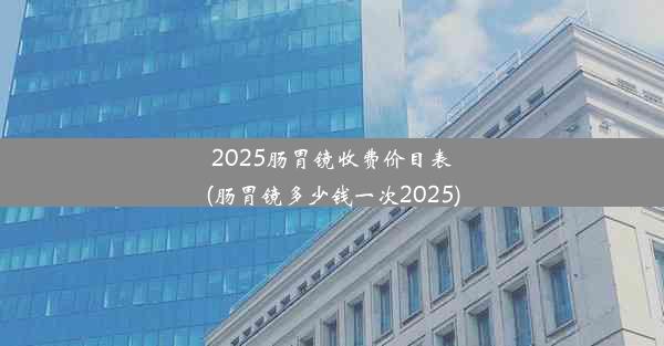 2025肠胃镜收费价目表(肠胃镜多少钱一次2025)