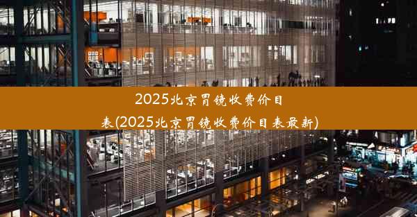 2025北京胃镜收费价目表(2025北京胃镜收费价目表最新)