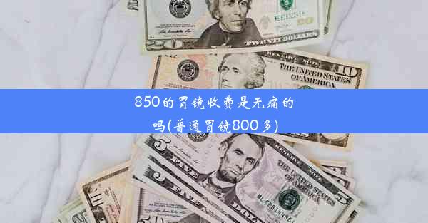 850的胃镜收费是无痛的吗(普通胃镜800多)