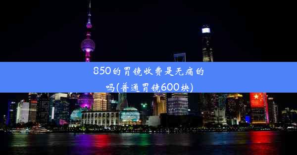 <b>850的胃镜收费是无痛的吗(普通胃镜600块)</b>