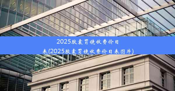 <b>2025胶囊胃镜收费价目表(2025胶囊胃镜收费价目表图片)</b>