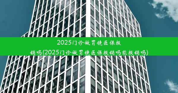 <b>2025门诊做胃镜医保报销吗(2025门诊做胃镜医保报销吗能报销吗)</b>