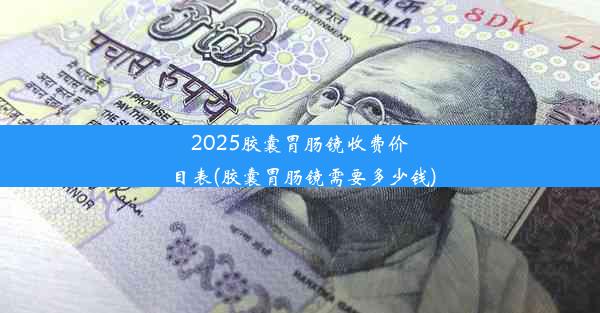 2025胶囊胃肠镜收费价目表(胶囊胃肠镜需要多少钱)