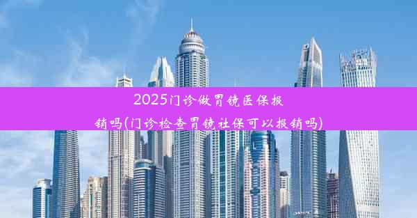 2025门诊做胃镜医保报销吗(门诊检查胃镜社保可以报销吗)