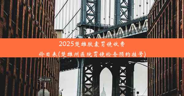 2025楚雄胶囊胃镜收费价目表(楚雄州医院胃镜检查预约挂号)