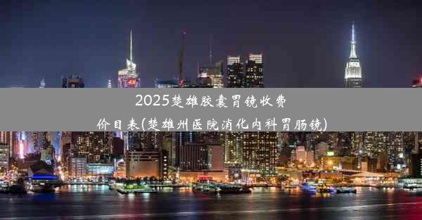 <b>2025楚雄胶囊胃镜收费价目表(楚雄州医院消化内科胃肠镜)</b>