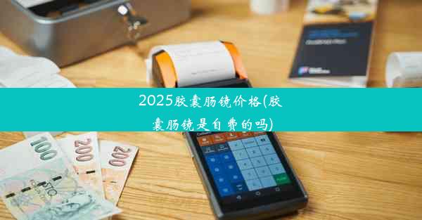 2025胶囊肠镜价格(胶囊肠镜是自费的吗)