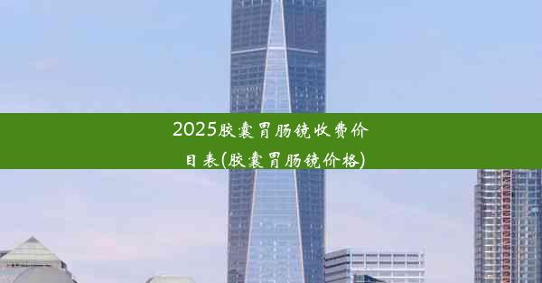 2025胶囊胃肠镜收费价目表(胶囊胃肠镜价格)