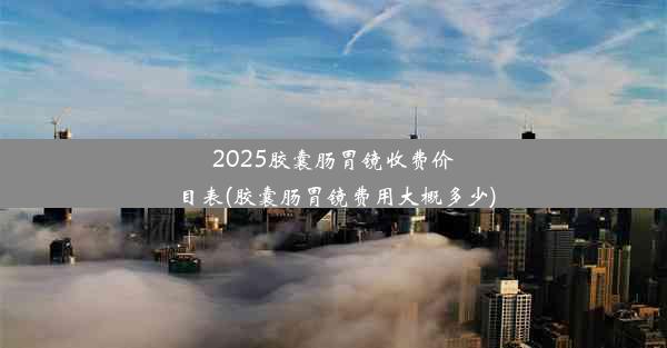 2025胶囊肠胃镜收费价目表(胶囊肠胃镜费用大概多少)