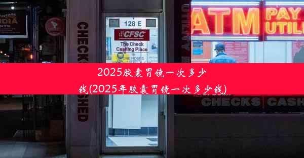 2025胶囊胃镜一次多少钱(2025年胶囊胃镜一次多少钱)