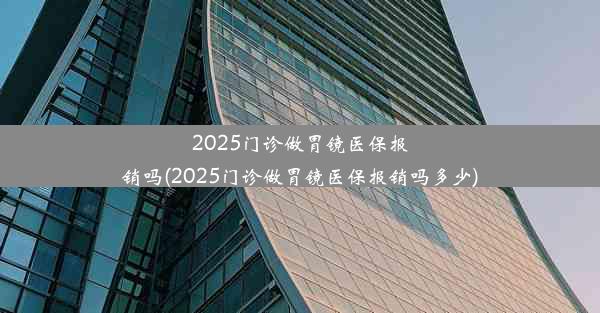 2025门诊做胃镜医保报销吗(2025门诊做胃镜医保报销吗多少)