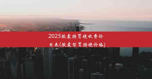 2025胶囊肠胃镜收费价目表(胶囊型胃肠镜价格)