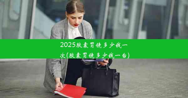 <b>2025胶囊胃镜多少钱一次(胶囊胃镜多少钱一台)</b>