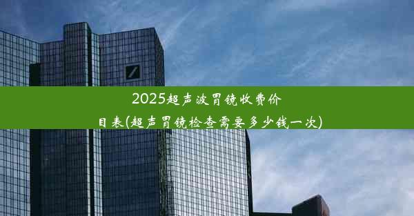 2025超声波胃镜收费价目表(超声胃镜检查需要多少钱一次)