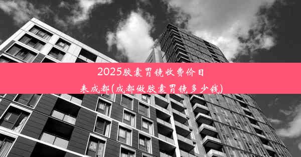 2025胶囊胃镜收费价目表成都(成都做胶囊胃镜多少钱)