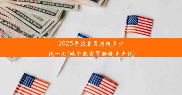 2025年胶囊胃肠镜多少钱一次(做个胶囊胃肠镜多少钱)