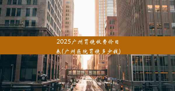 <b>2025广州胃镜收费价目表(广州医院胃镜多少钱)</b>