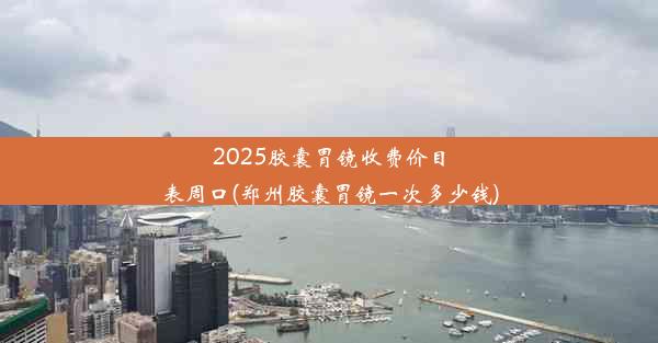 <b>2025胶囊胃镜收费价目表周口(郑州胶囊胃镜一次多少钱)</b>