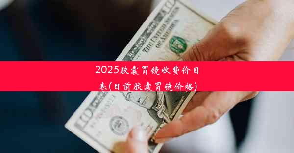 2025胶囊胃镜收费价目表(目前胶囊胃镜价格)