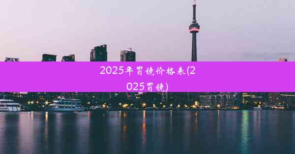 <b>2025年胃镜价格表(2025胃镜)</b>