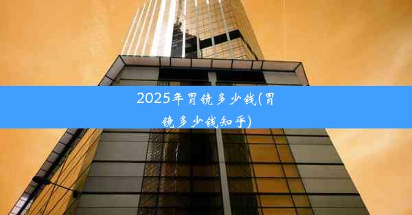 2025年胃镜多少钱(胃镜多少钱知乎)