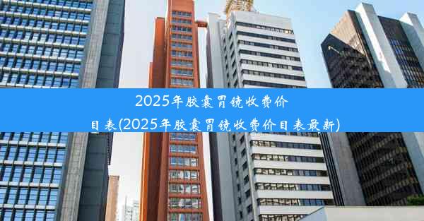 2025年胶囊胃镜收费价目表(2025年胶囊胃镜收费价目表最新)