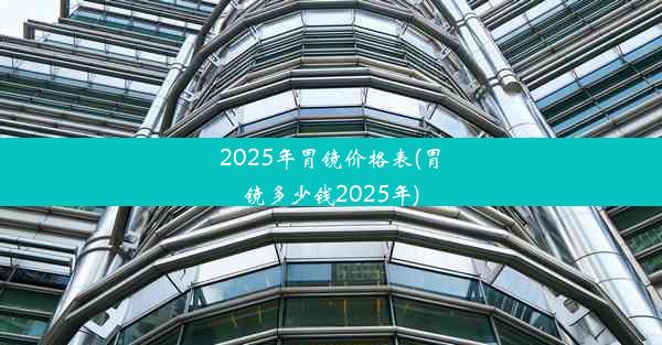 2025年胃镜价格表(胃镜多少钱2025年)