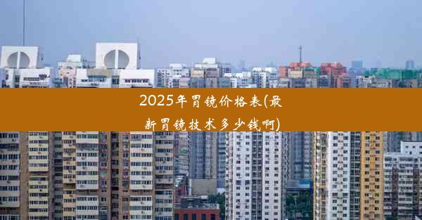 2025年胃镜价格表(最新胃镜技术多少钱啊)