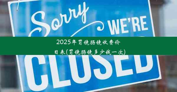 2025年胃镜肠镜收费价目表(胃镜肠镜多少钱一次)