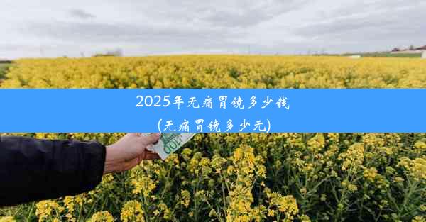 2025年无痛胃镜多少钱(无痛胃镜多少元)