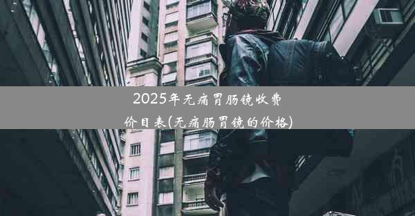 2025年无痛胃肠镜收费价目表(无痛肠胃镜的价格)