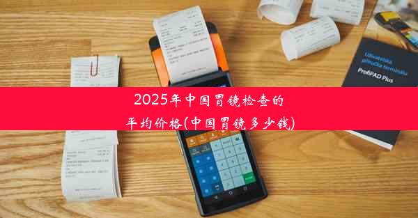 <b>2025年中国胃镜检查的平均价格(中国胃镜多少钱)</b>