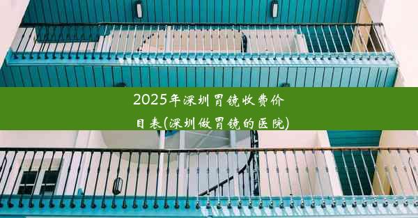 2025年深圳胃镜收费价目表(深圳做胃镜的医院)