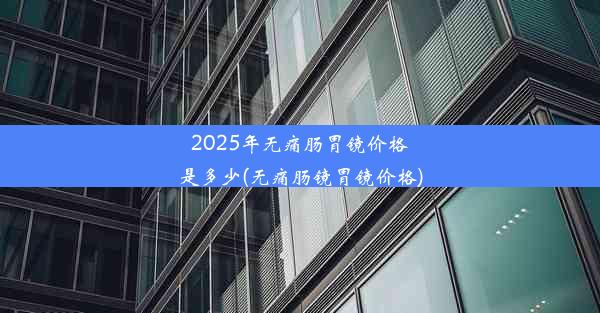 2025年无痛肠胃镜价格是多少(无痛肠镜胃镜价格)