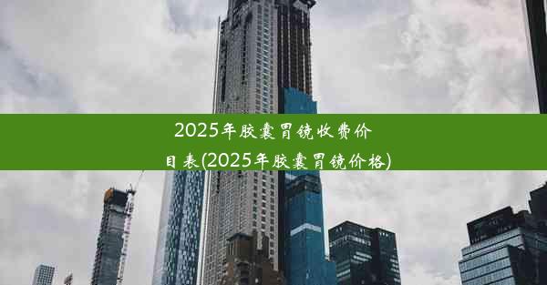 2025年胶囊胃镜收费价目表(2025年胶囊胃镜价格)