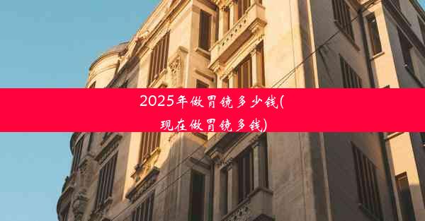 2025年做胃镜多少钱(现在做胃镜多钱)