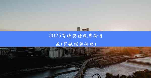 <b>2025胃镜肠镜收费价目表(胃镜肠镜价格)</b>