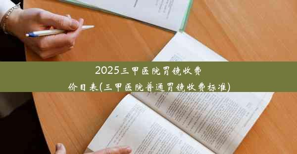 2025三甲医院胃镜收费价目表(三甲医院普通胃镜收费标准)