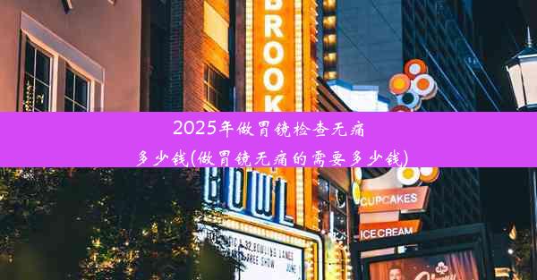 2025年做胃镜检查无痛多少钱(做胃镜无痛的需要多少钱)