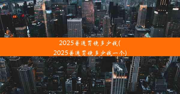 <b>2025普通胃镜多少钱(2025普通胃镜多少钱一个)</b>