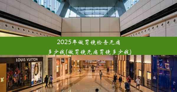 2025年做胃镜检查无痛多少钱(做胃镜无痛胃镜多少钱)