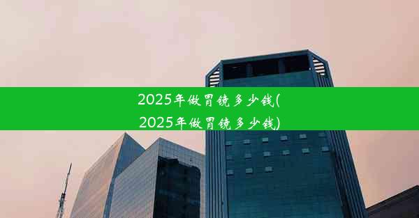 2025年做胃镜多少钱(2025年做胃镜多少钱)