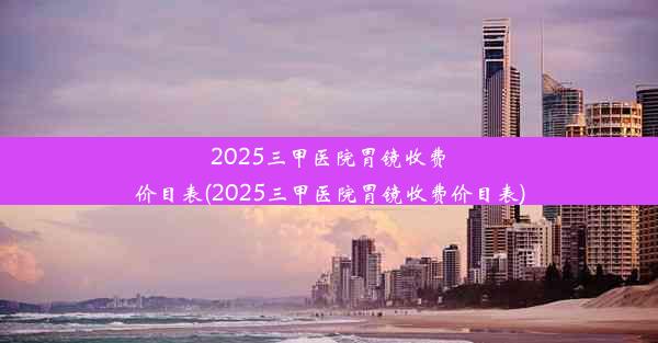 2025三甲医院胃镜收费价目表(2025三甲医院胃镜收费价目表)