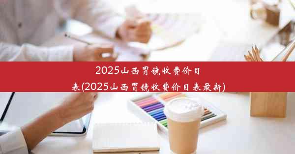 2025山西胃镜收费价目表(2025山西胃镜收费价目表最新)